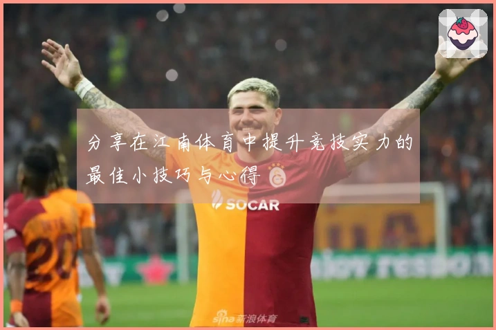 分享在江南体育中提升竞技实力的最佳小技巧与心得