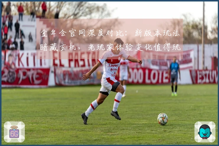 金年会官网深度对比：新版本玩法暗藏玄机，老玩家体验变化值得玩味
