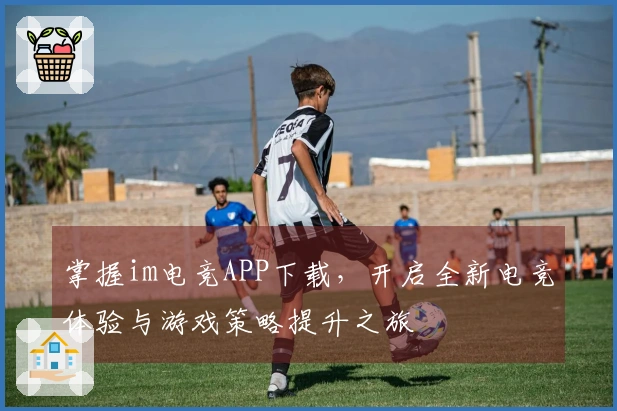 掌握im电竞APP下载，开启全新电竞体验与游戏策略提升之旅