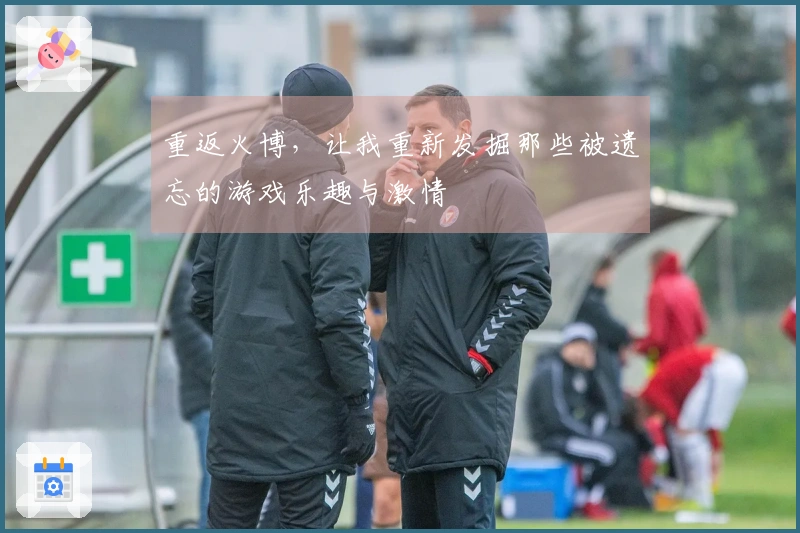 重返火博，让我重新发掘那些被遗忘的游戏乐趣与激情