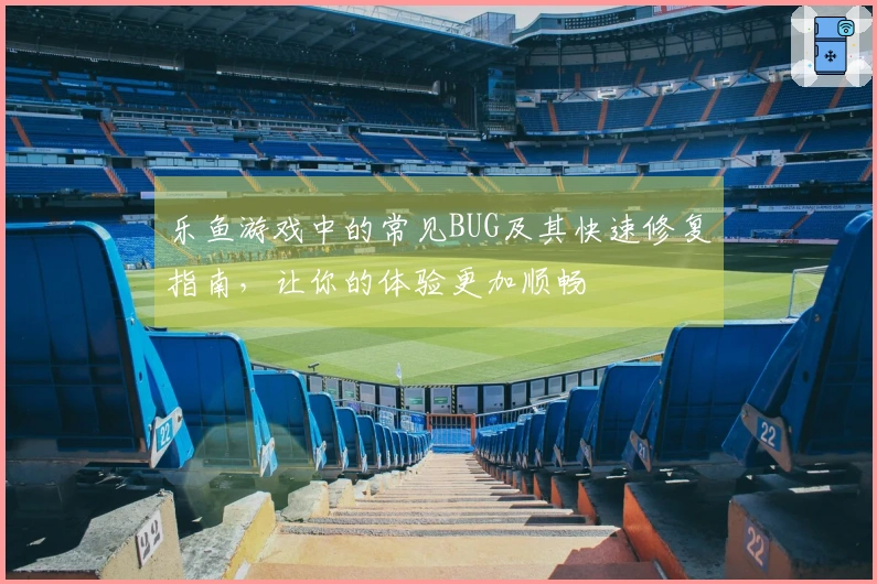 乐鱼游戏中的常见BUG及其快速修复指南，让你的体验更加顺畅