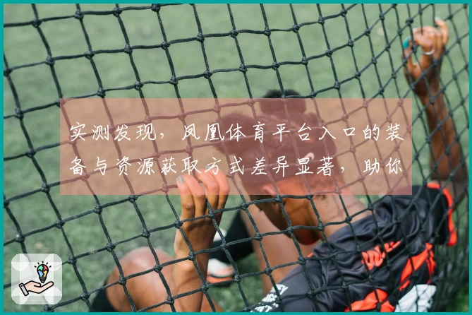 实测发现，凤凰体育平台入口的装备与资源获取方式差异显著，助你提升游戏体验
