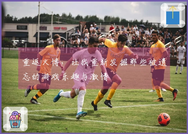 重返火博，让我重新发掘那些被遗忘的游戏乐趣与激情